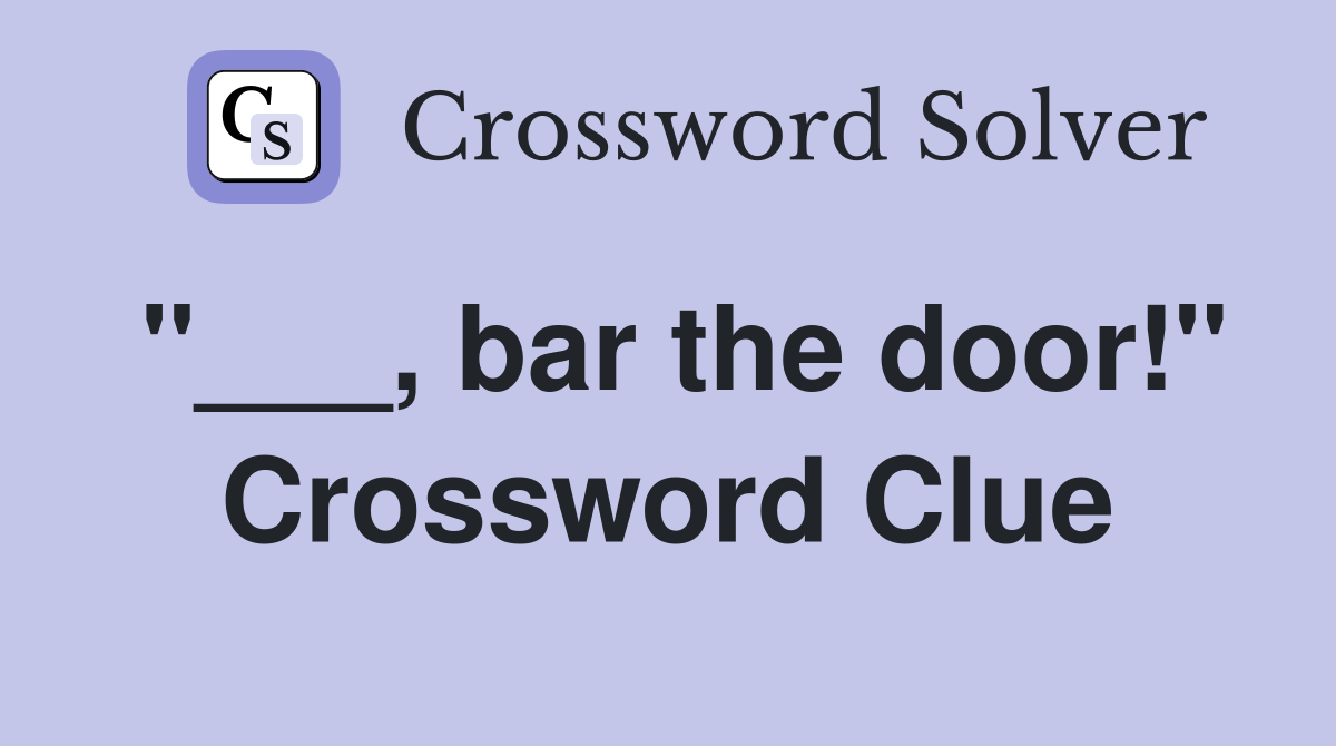 "___, bar the door!" Crossword Clue