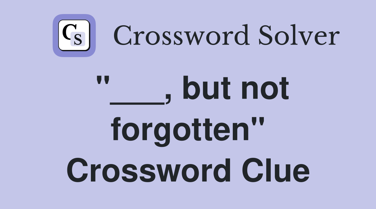 "___, but not forgotten" Crossword Clue