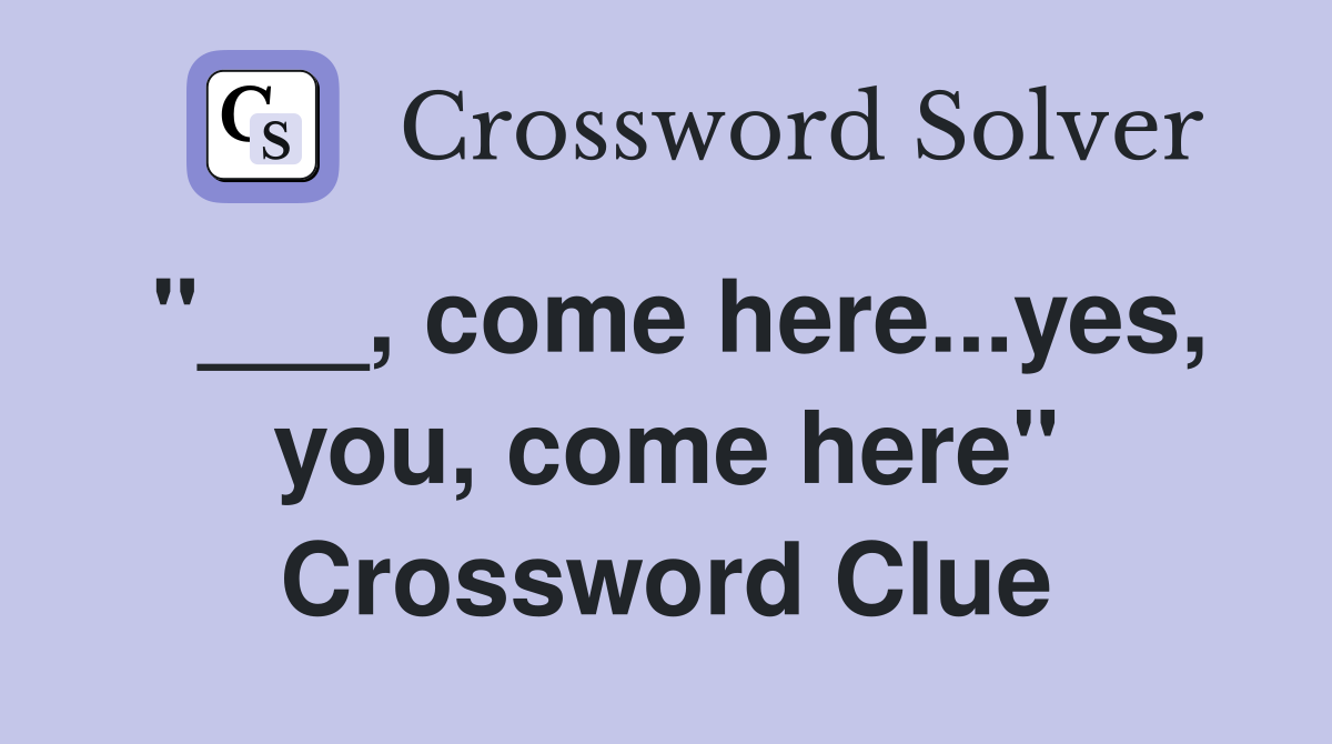 "___, come here...yes, you, come here" Crossword Clue