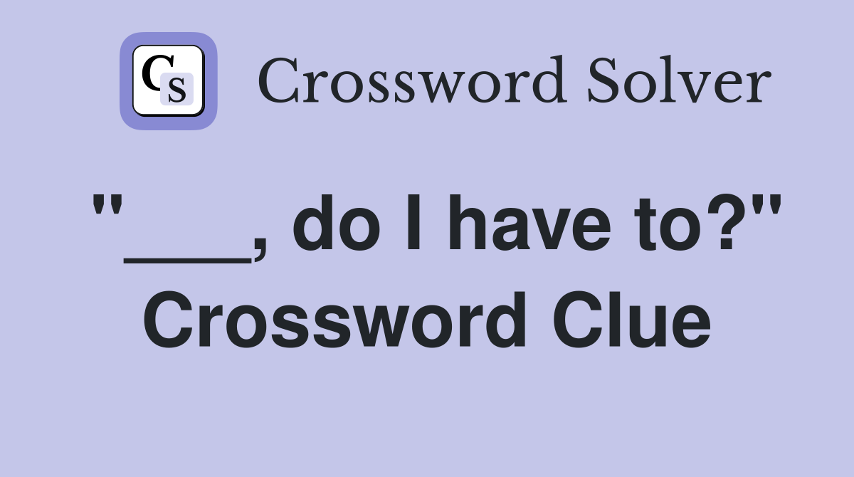 "___, do I have to?" Crossword Clue