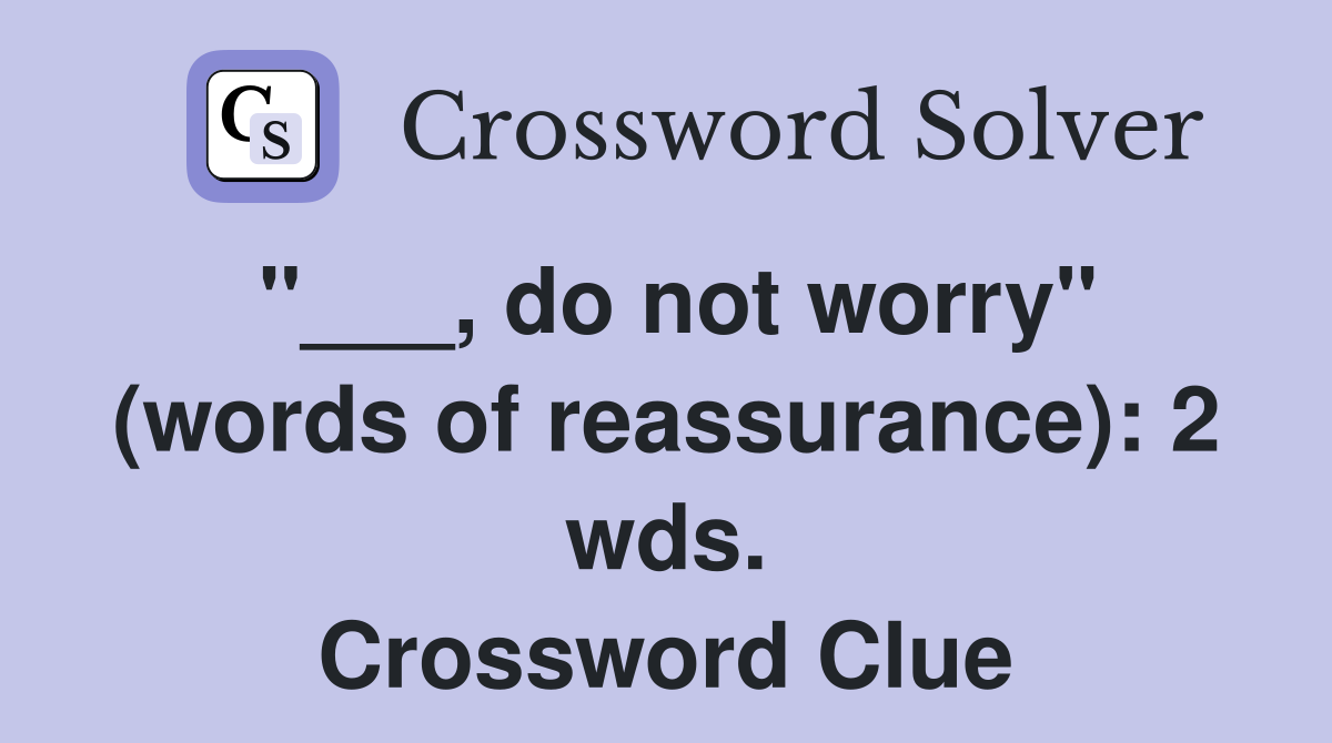 "___, do not worry" (words of reassurance): 2 wds. Crossword Clue