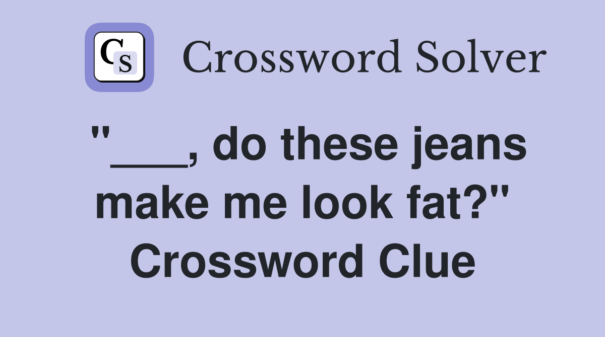 "___, do these jeans make me look fat?" Crossword Clue