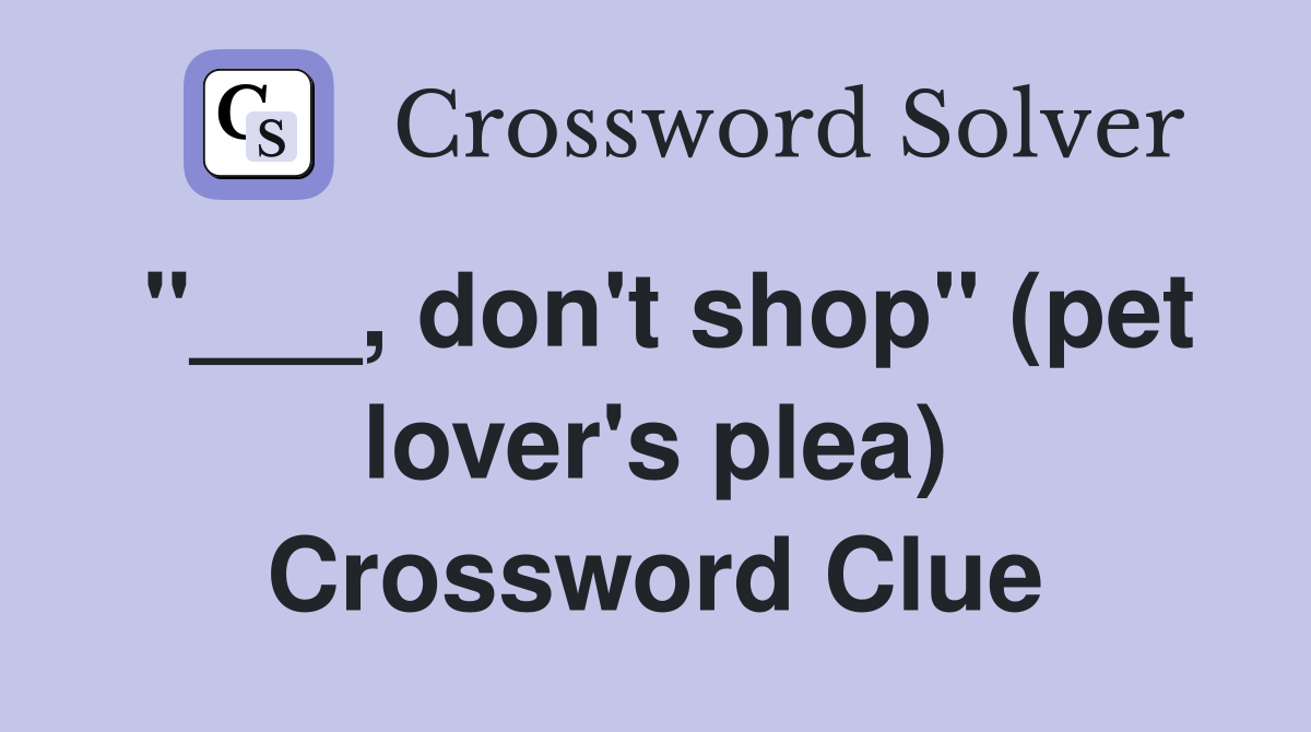 "___, don't shop" (pet lover's plea) Crossword Clue
