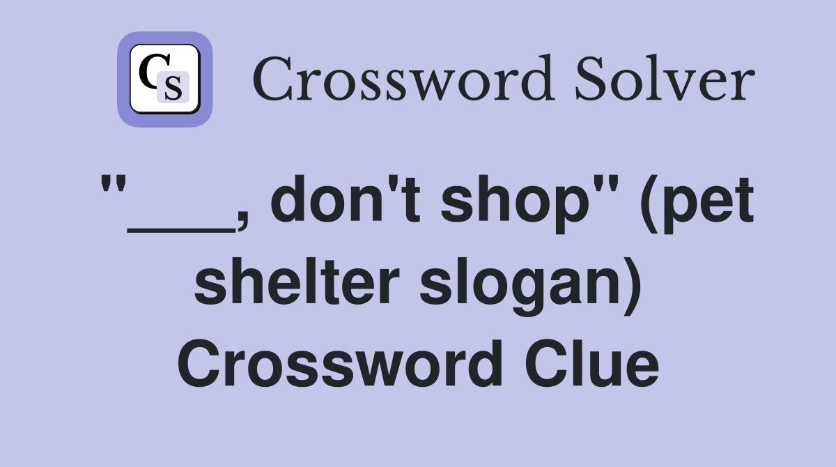 "___, don't shop" (pet shelter slogan) Crossword Clue