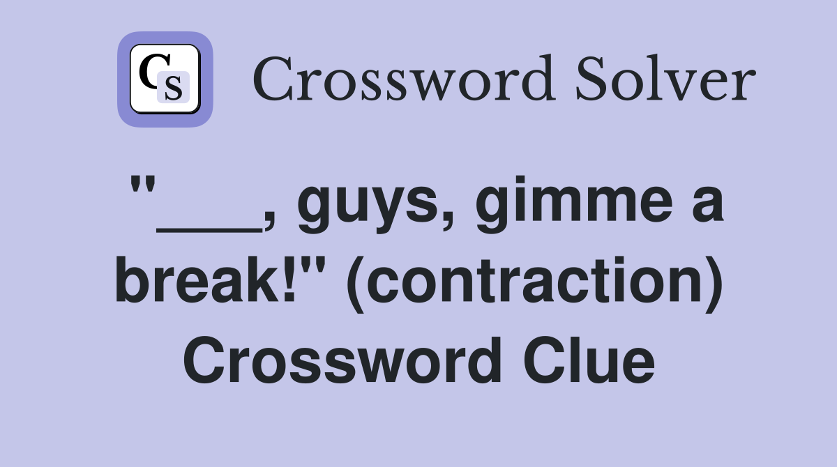 "___, guys, gimme a break!" (contraction) Crossword Clue