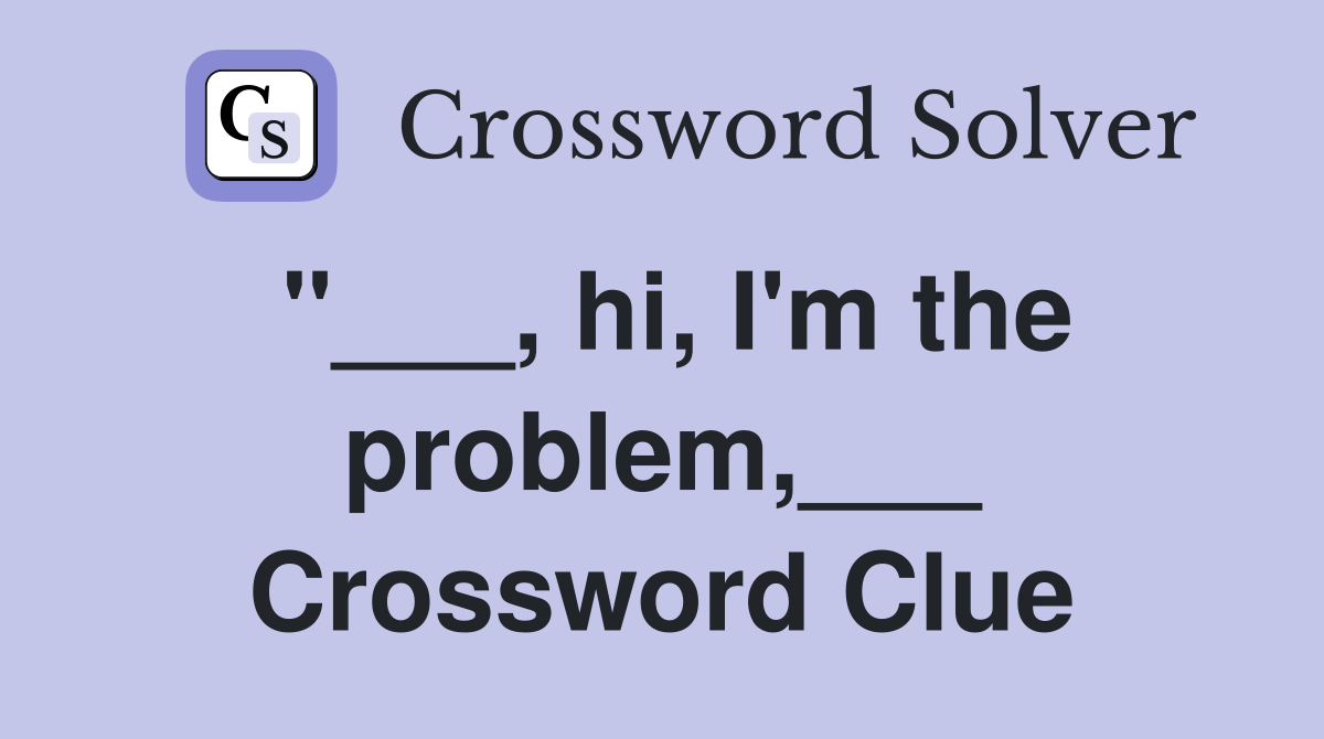 "___, hi, I'm the problem,___ Crossword Clue