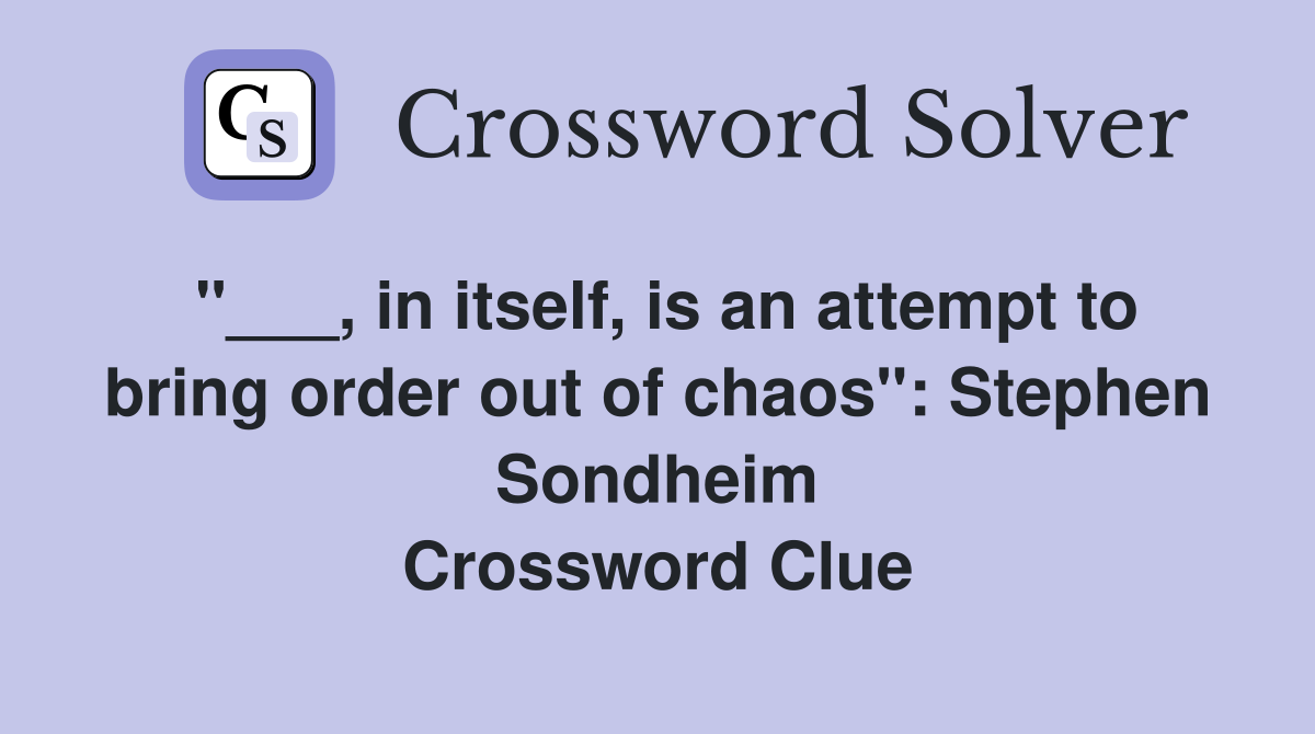 "___, in itself, is an attempt to bring order out of chaos": Stephen Sondheim Crossword Clue
