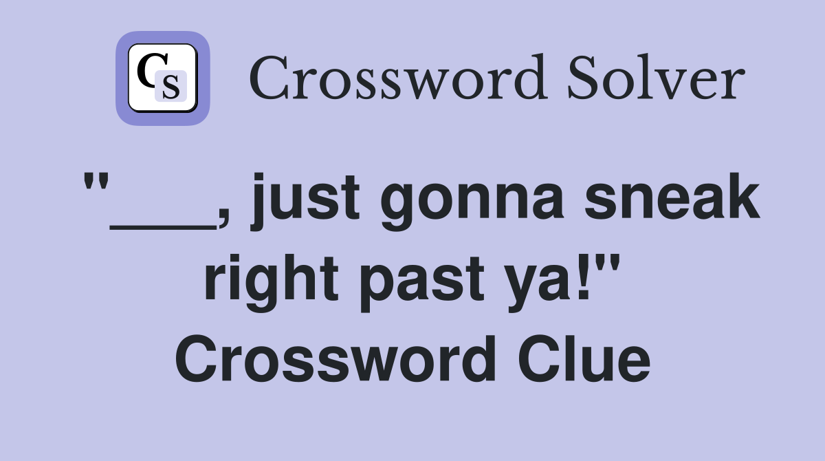 "___, just gonna sneak right past ya!" Crossword Clue