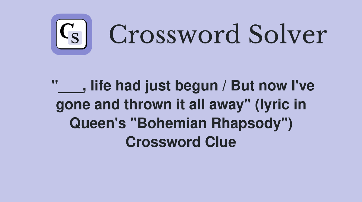 "___, life had just begun / But now I've gone and thrown it all away" (lyric in Queen's "Bohemian Rhapsody") Crossword Clue