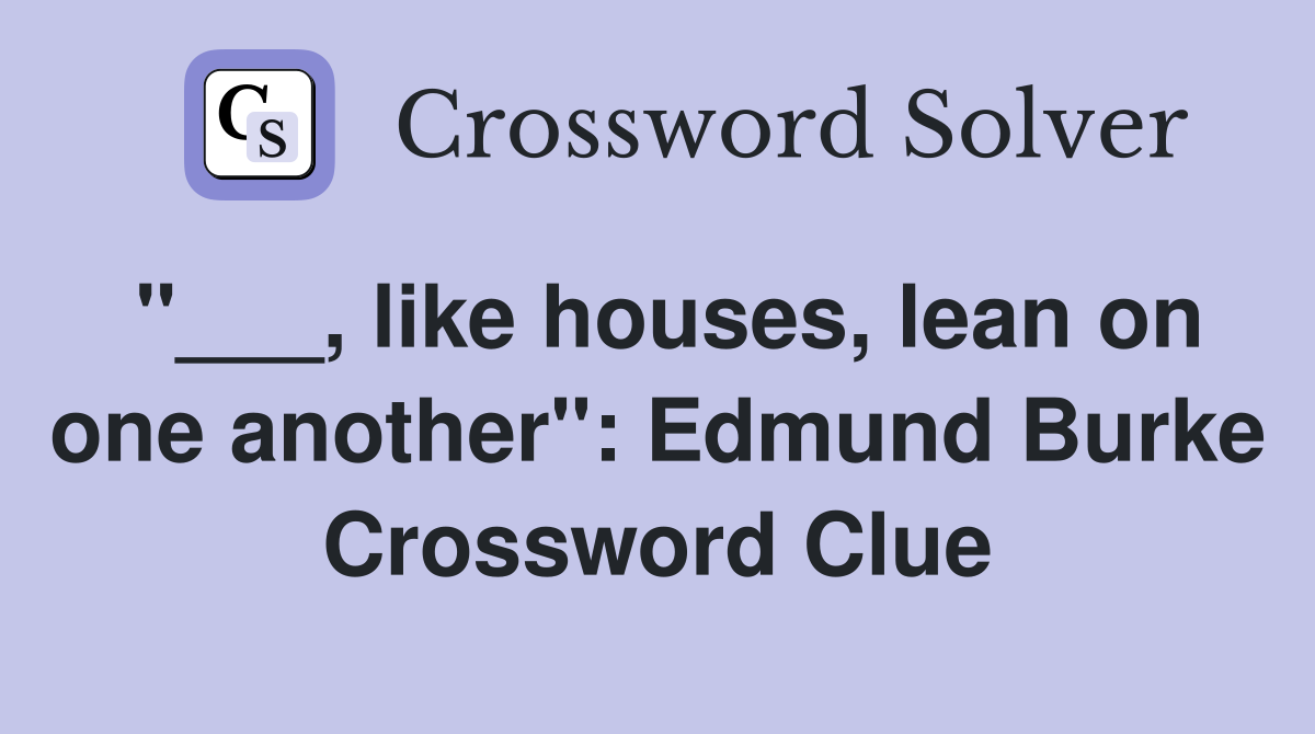 "___, like houses, lean on one another": Edmund Burke Crossword Clue