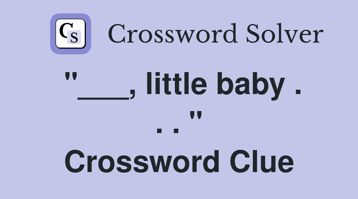 "___, little baby . . . " Crossword Clue
