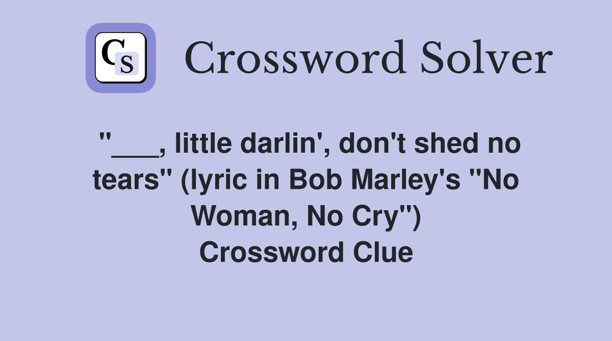 "___, little darlin', don't shed no tears" (lyric in Bob Marley's "No Woman, No Cry") Crossword Clue