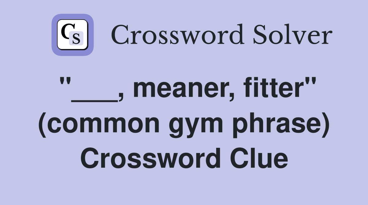"___, meaner, fitter" (common gym phrase) Crossword Clue