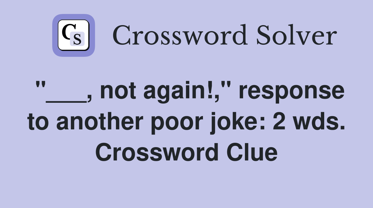 "___, not again!," response to another poor joke: 2 wds. Crossword Clue