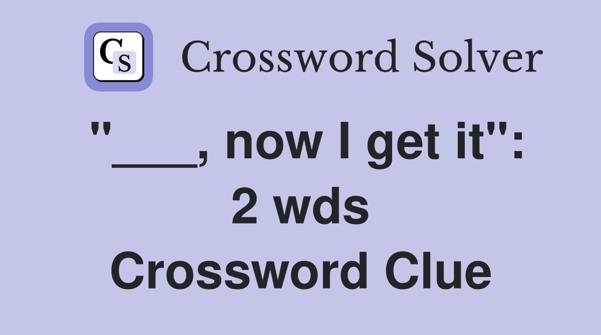 "___, now I get it": 2 wds Crossword Clue