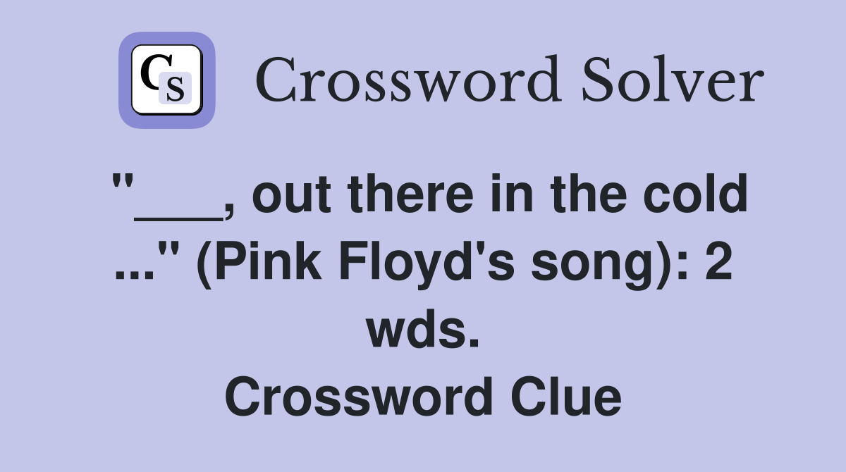 "___, out there in the cold ..." (Pink Floyd's song): 2 wds. Crossword Clue