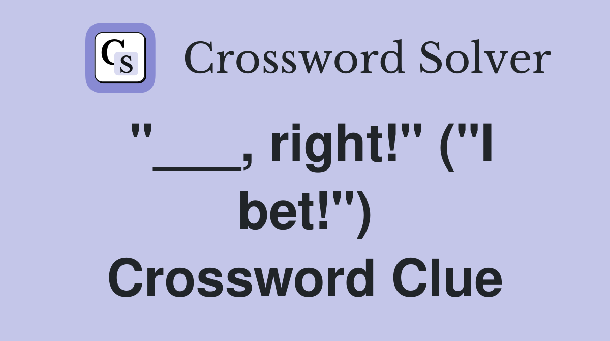 "___, right!" ("I bet!") Crossword Clue