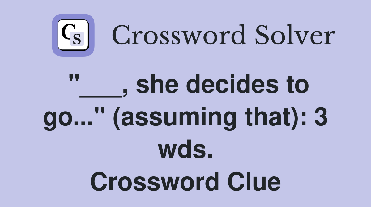 "___, she decides to go..." (assuming that): 3 wds. Crossword Clue