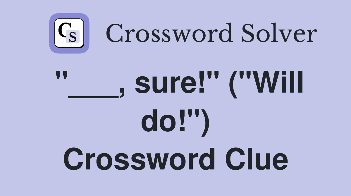 "___, sure!" ("Will do!") Crossword Clue