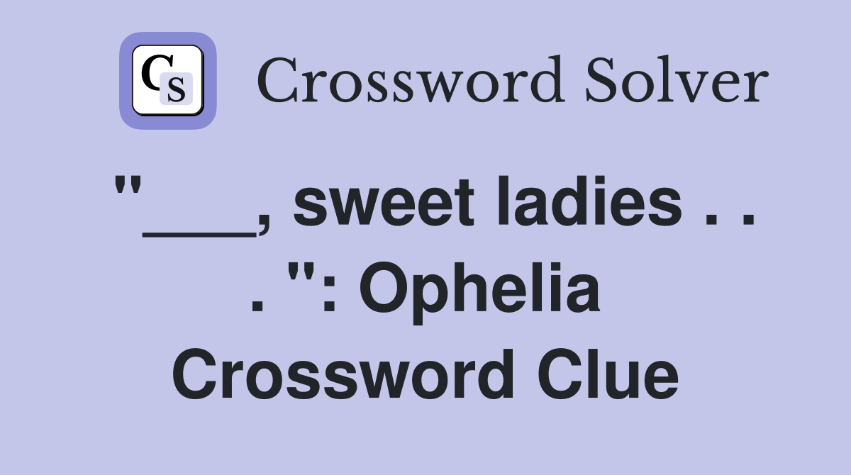 "___, sweet ladies . . . ": Ophelia Crossword Clue
