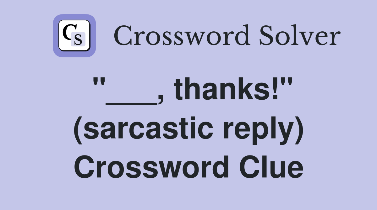 "___, thanks!" (sarcastic reply) Crossword Clue