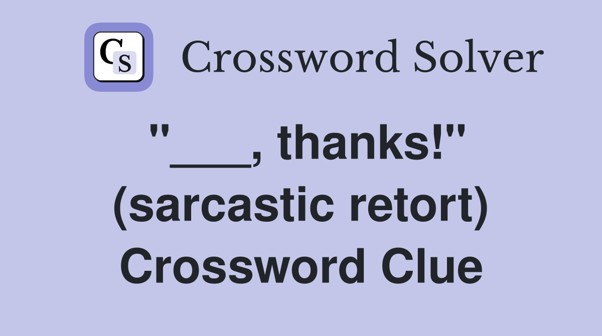 "___, thanks!" (sarcastic retort) Crossword Clue