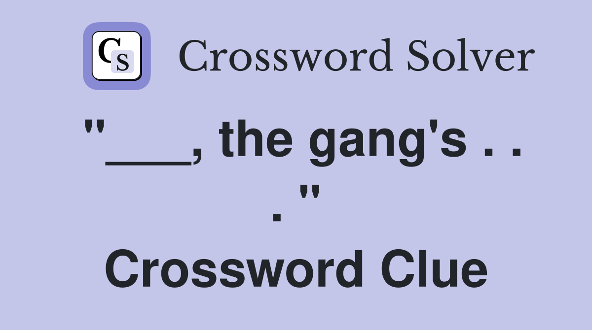"___, the gang's . . . " Crossword Clue
