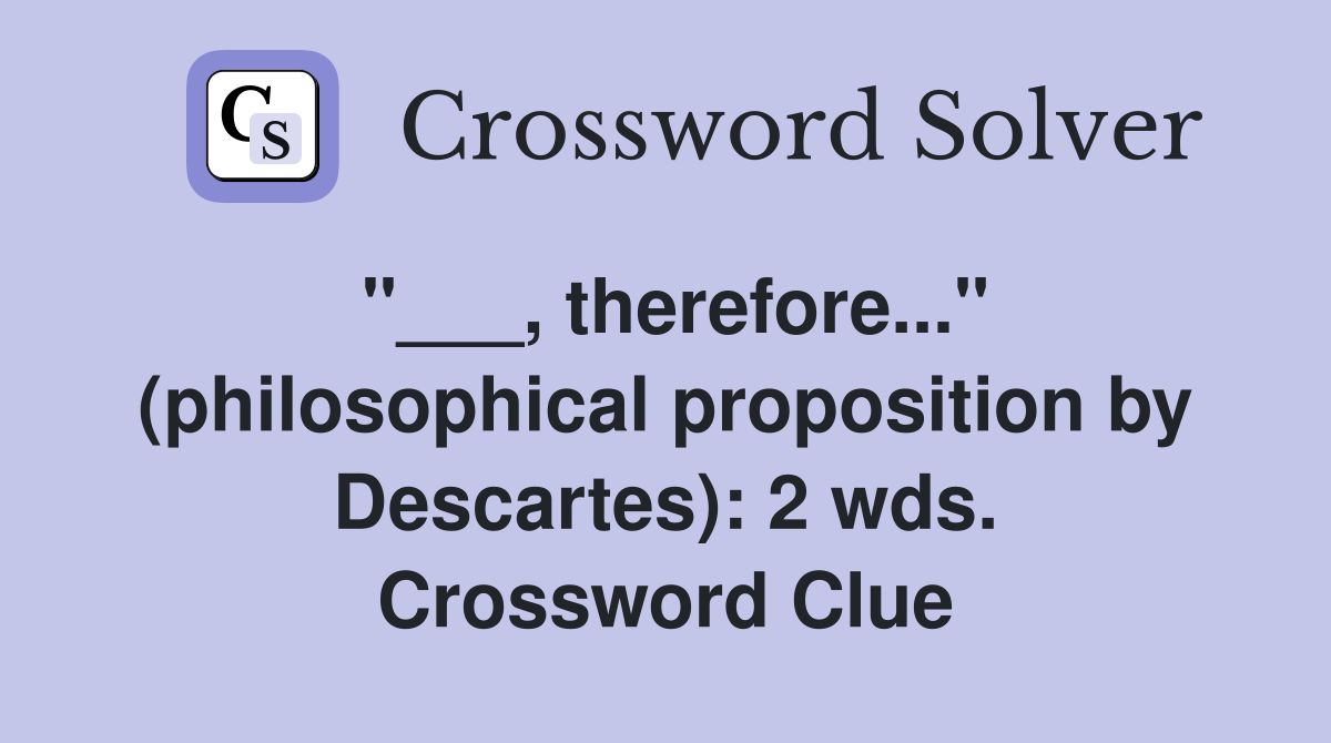 "___, therefore..." (philosophical proposition by Descartes): 2 wds. Crossword Clue