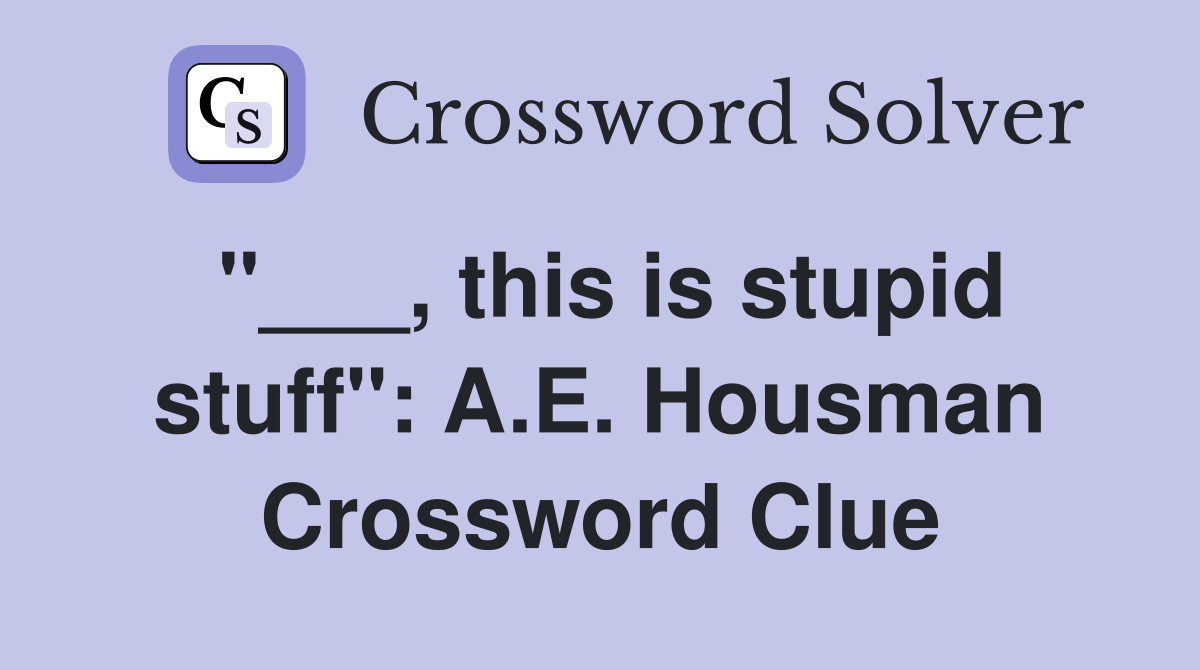"___, this is stupid stuff": A.E. Housman Crossword Clue