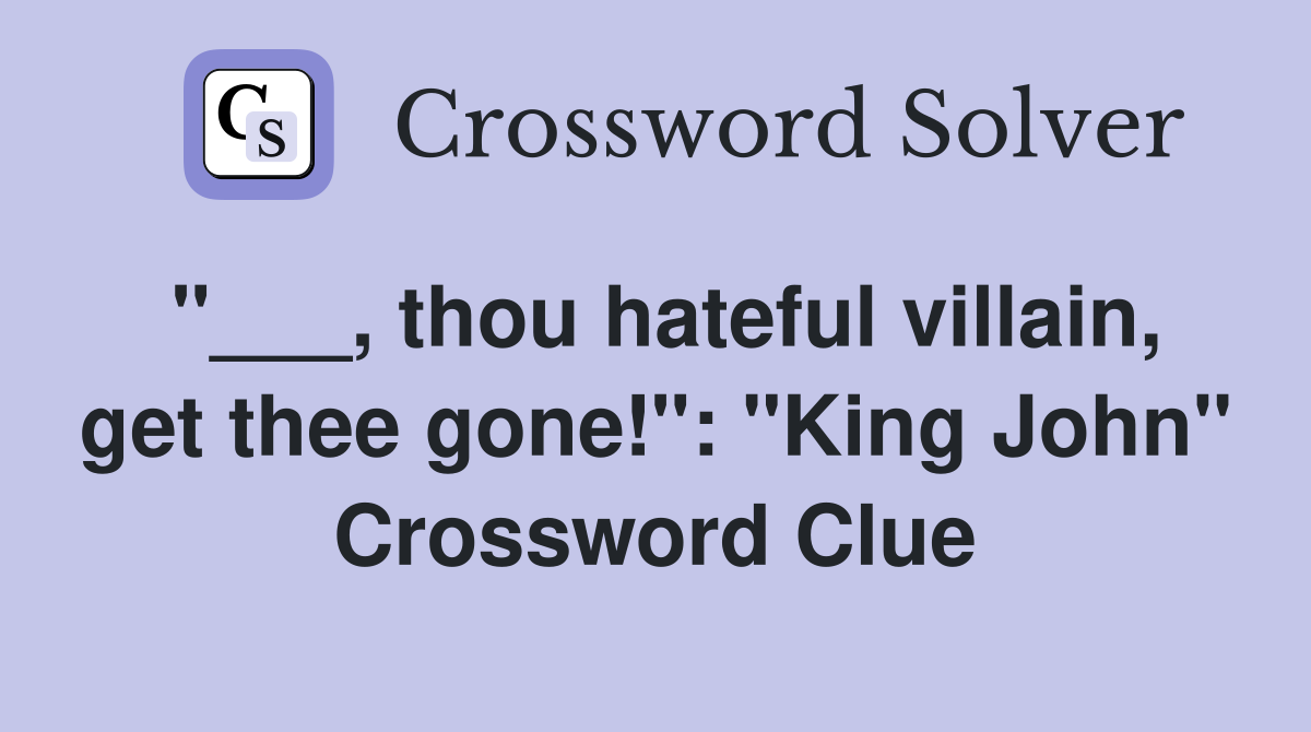 "___, thou hateful villain, get thee gone!": "King John" Crossword Clue