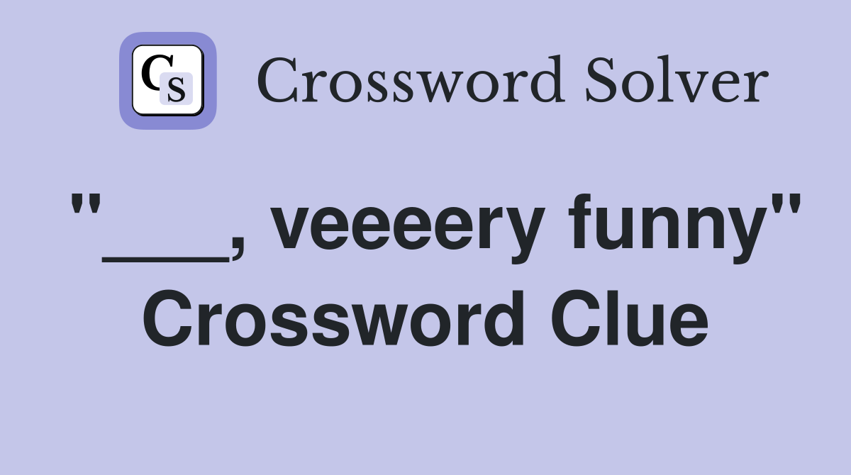 "___, veeeery funny" Crossword Clue