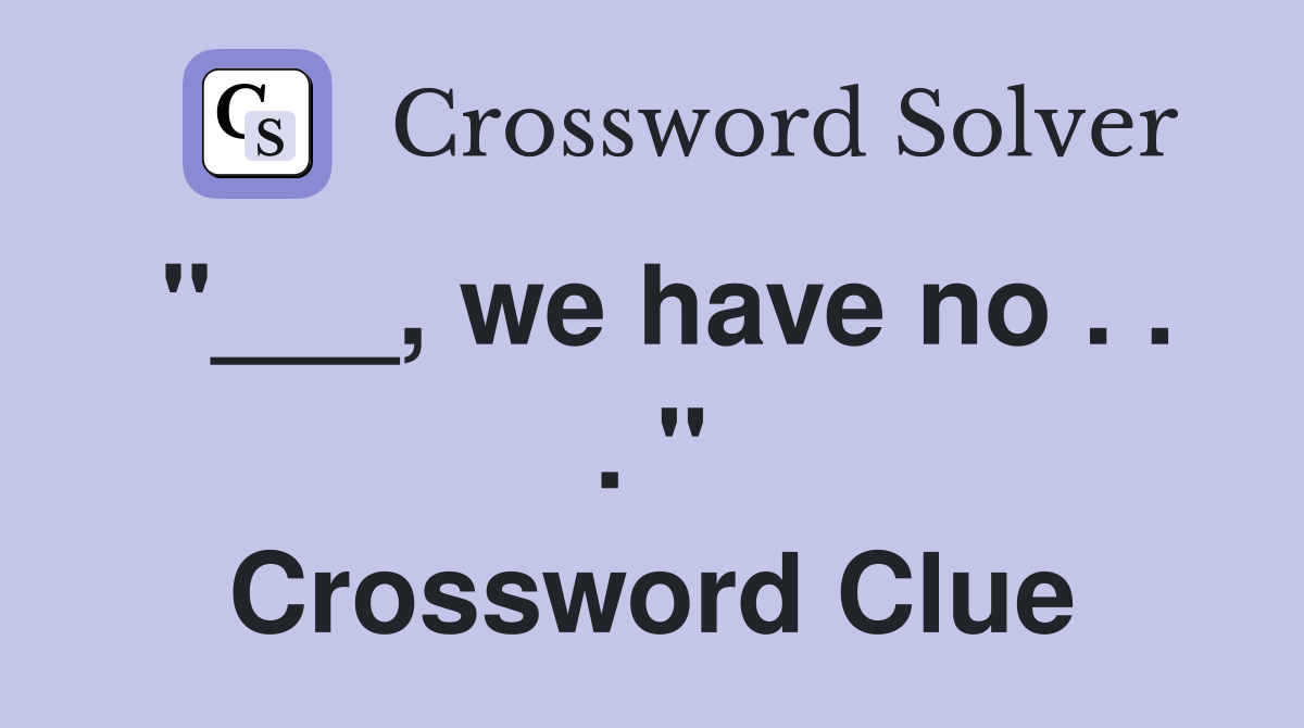 "___, we have no . . . " Crossword Clue