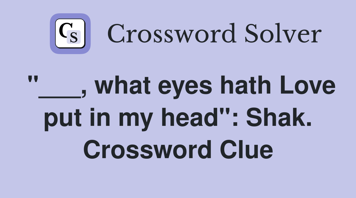 "___, what eyes hath Love put in my head": Shak. Crossword Clue