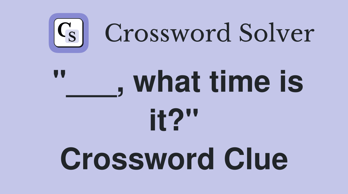 "___, what time is it?" Crossword Clue