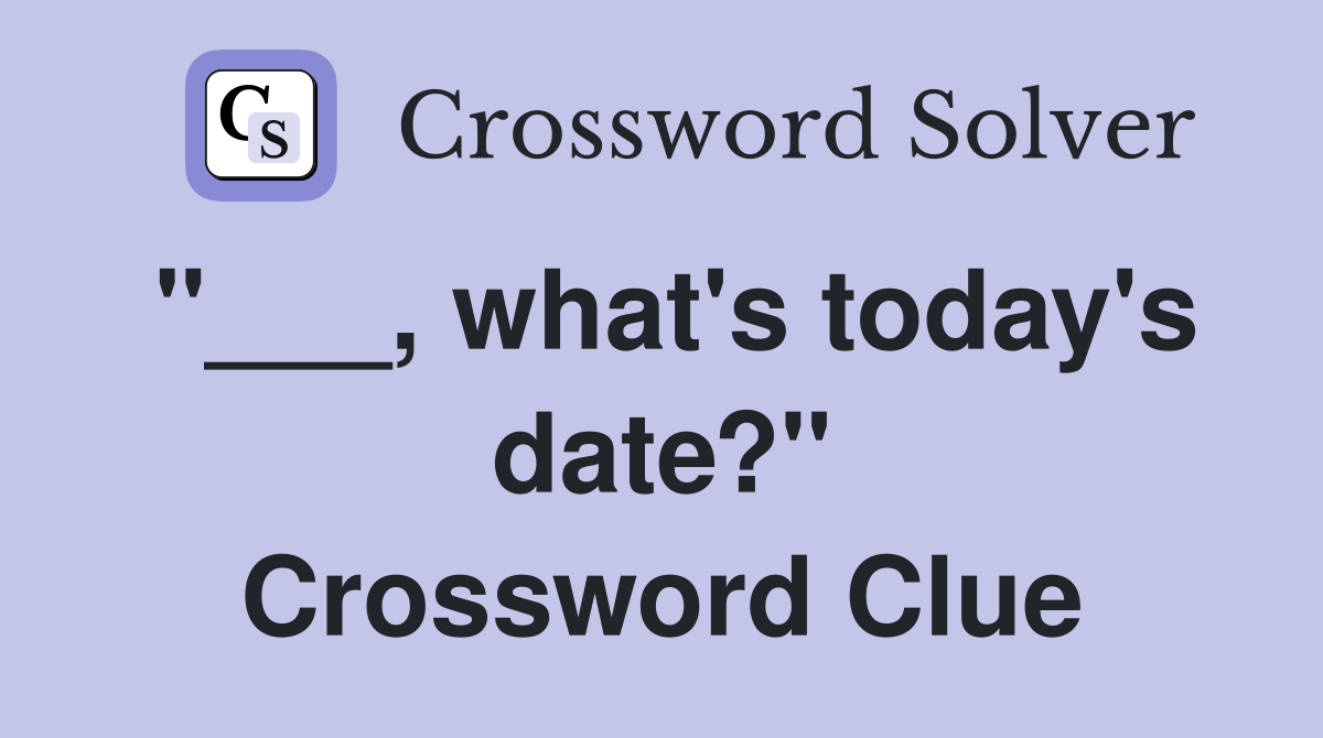 "___, what's today's date?" Crossword Clue