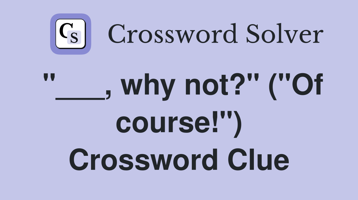 "___, why not?" ("Of course!") Crossword Clue