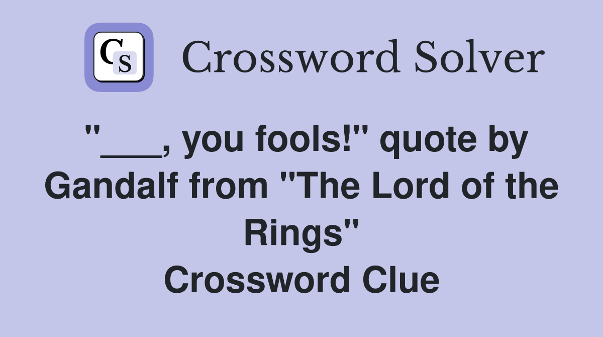 "___, you fools!" quote by Gandalf from "The Lord of the Rings" Crossword Clue