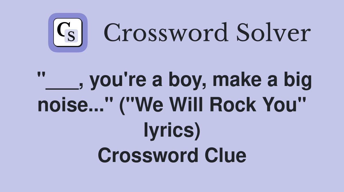 "___, you're a boy, make a big noise..." ("We Will Rock You" lyrics) Crossword Clue