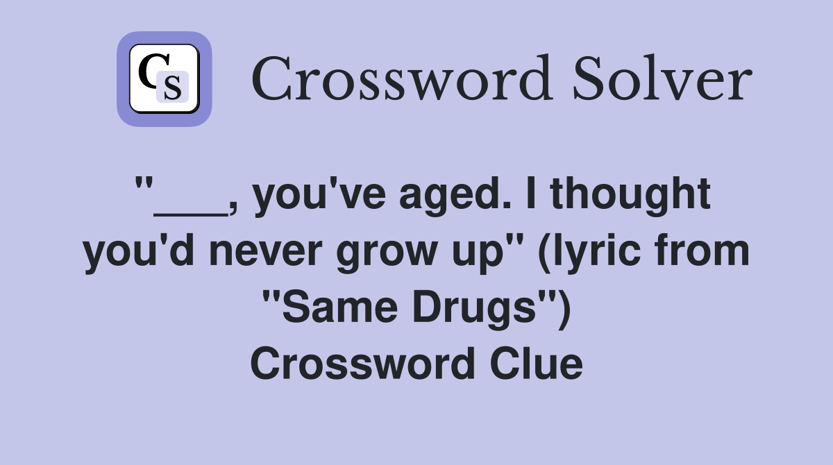 "___, you've aged. I thought you'd never grow up" (lyric from "Same Drugs") Crossword Clue