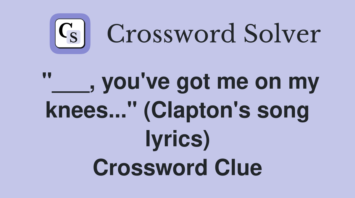 "___, you've got me on my knees..." (Clapton's song lyrics) Crossword Clue