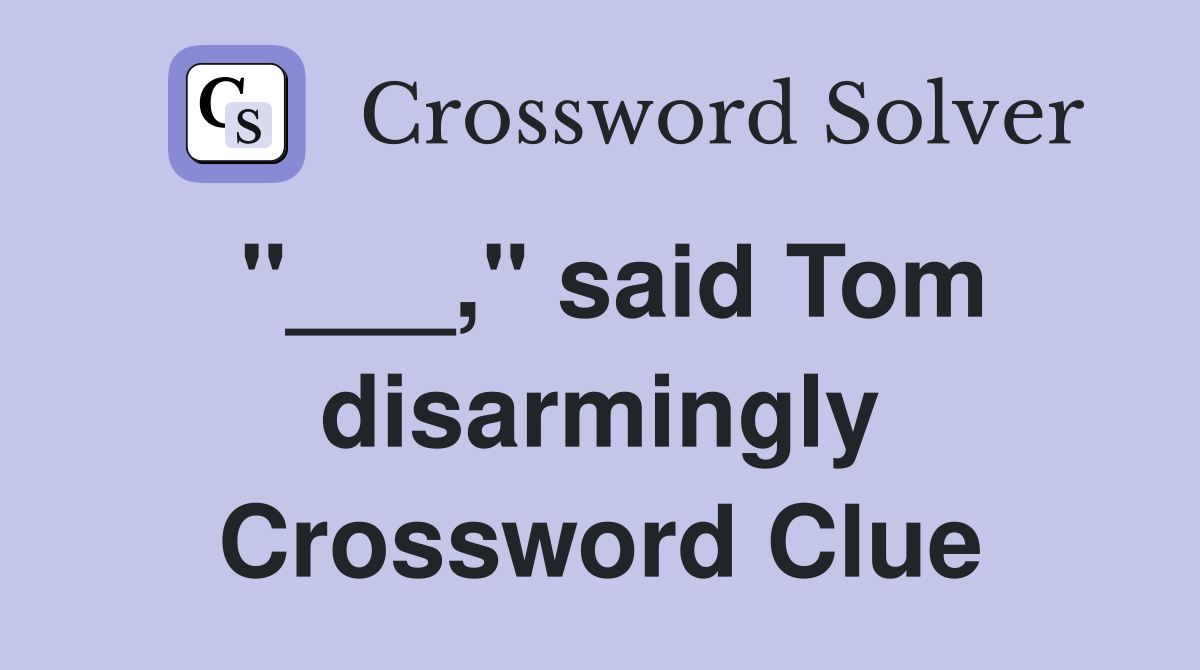 "___," said Tom disarmingly Crossword Clue