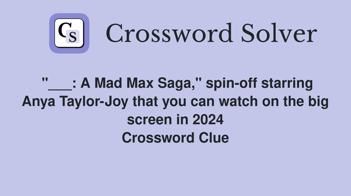 "___: A Mad Max Saga," spin-off starring Anya Taylor-Joy that you can watch on the big screen in 2024 Crossword Clue