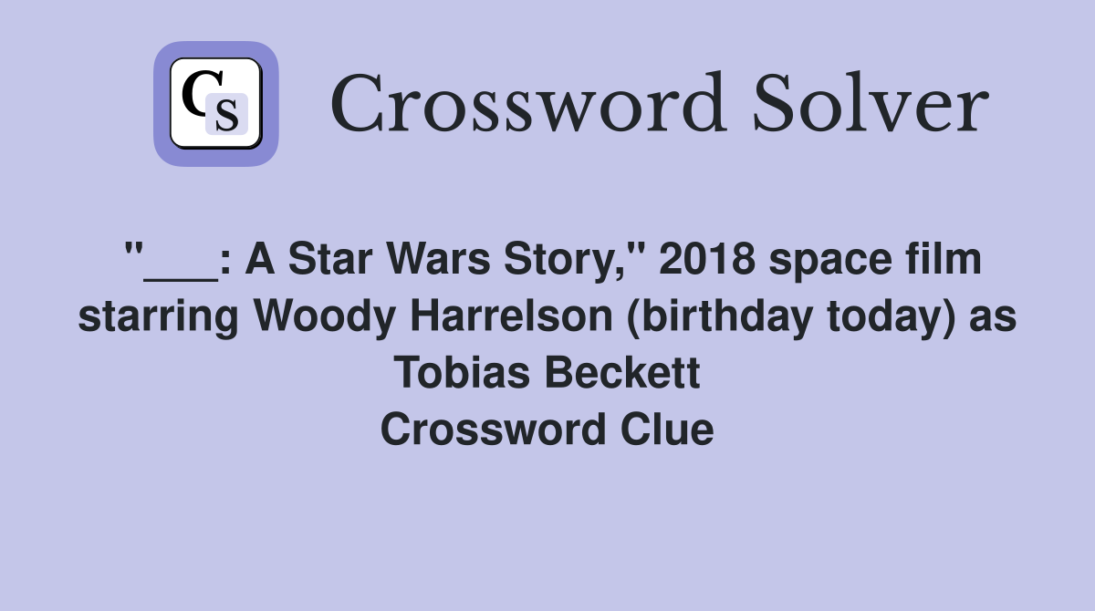 "___: A Star Wars Story," 2018 space film starring Woody Harrelson (birthday today) as Tobias Beckett Crossword Clue
