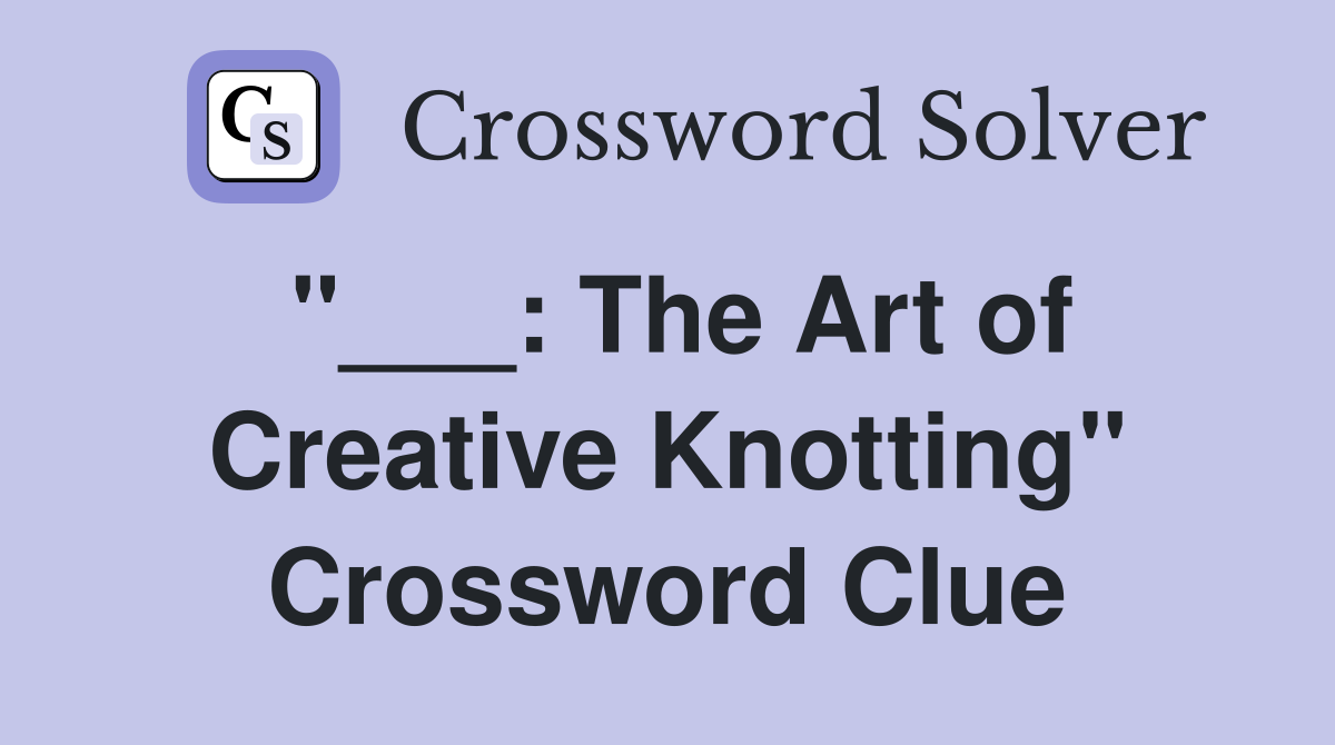 "___: The Art of Creative Knotting" Crossword Clue