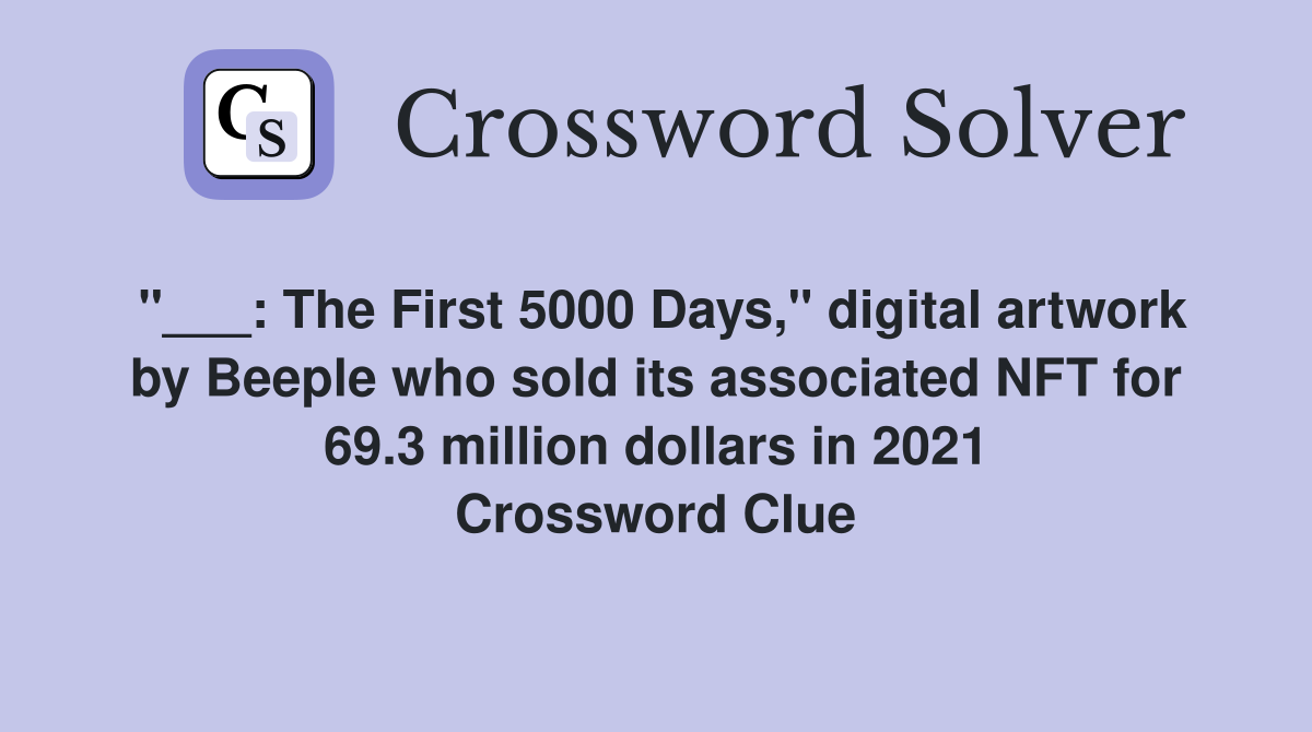 "___: The First 5000 Days," digital artwork by Beeple who sold its associated NFT for 69.3 million dollars in 2021 Crossword Clue