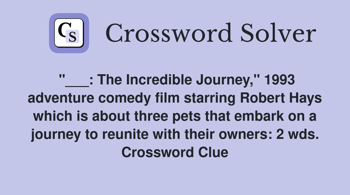 "___: The Incredible Journey," 1993 adventure comedy film starring Robert Hays which is about three pets that embark on a journey to reunite with their owners: 2 wds. Crossword Clue