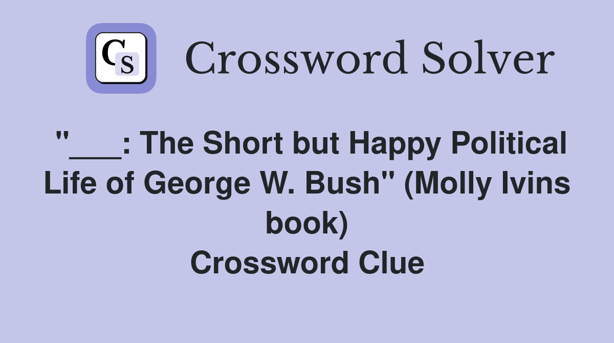 "___: The Short but Happy Political Life of George W. Bush" (Molly Ivins book) Crossword Clue