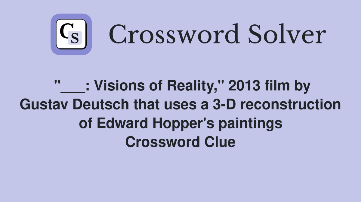 "___: Visions of Reality," 2013 film by Gustav Deutsch that uses a 3-D reconstruction of Edward Hopper's paintings Crossword Clue