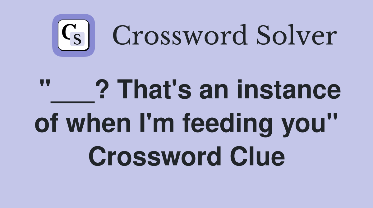 "___? That's an instance of when I'm feeding you" Crossword Clue