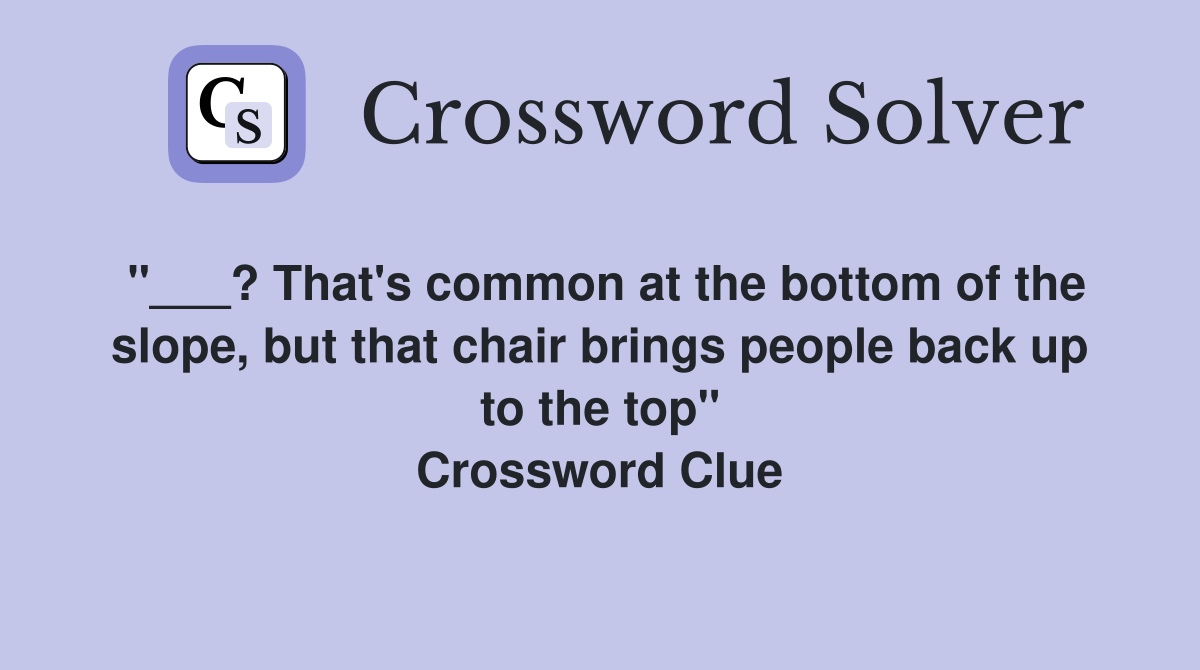 "___? That's common at the bottom of the slope, but that chair brings people back up to the top" Crossword Clue